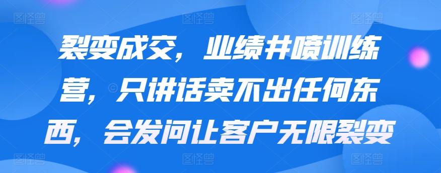 裂变成交，业绩井喷训练营，只讲话卖不出任何东西，会发问让客户无限裂变K叔网赚资源-网赚项目-副业赚钱-互联网创业-资源整合K叔网赚资源