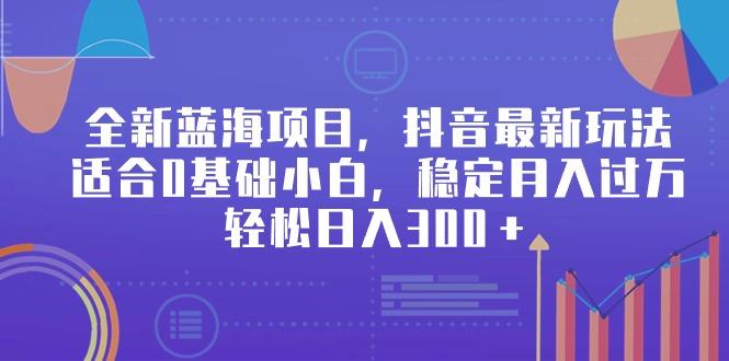 全新蓝海项目，抖音最新玩法，适合0基础小白，稳定月入过万，轻松日入300＋K叔网赚资源-网赚项目-副业赚钱-互联网创业-资源整合K叔网赚资源