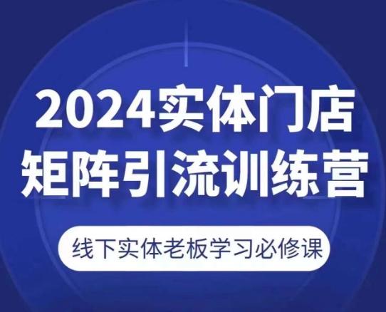 2024实体门店矩阵引流训练营，线下实体老板学习必修课K叔网赚资源-网赚项目-副业赚钱-互联网创业-资源整合K叔网赚资源