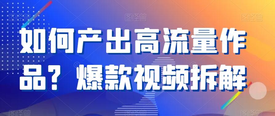 如何产出高流量作品？爆款视频拆解K叔网赚资源-网赚项目-副业赚钱-互联网创业-资源整合K叔网赚资源