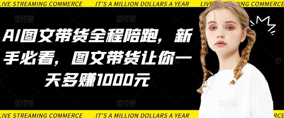 AI图文带货全程陪跑，新手必看，图文带货让你一天多赚1000元K叔网赚资源-网赚项目-副业赚钱-互联网创业-资源整合K叔网赚资源