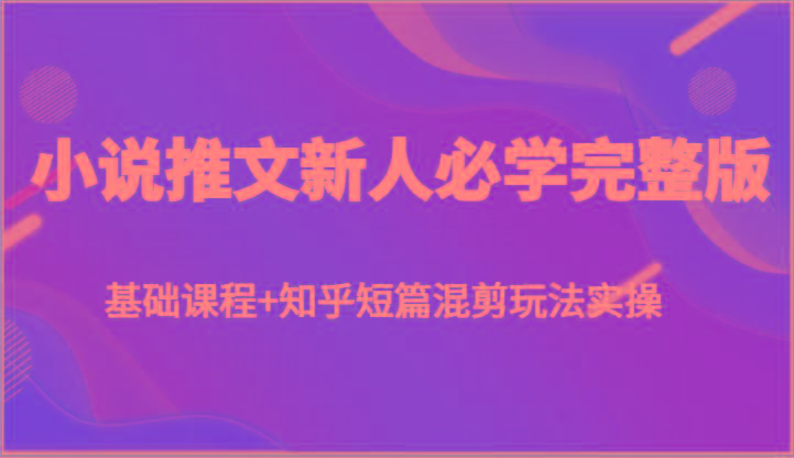 小说推文新人必学完整版，基础课程+知乎短篇混剪玩法实操K叔网赚资源-网赚项目-副业赚钱-互联网创业-资源整合K叔网赚资源