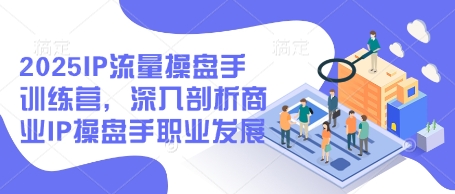 2025IP流量操盘手训练营，深入剖析商业IP操盘手职业发展(更新)K叔网赚资源-网赚项目-副业赚钱-互联网创业-资源整合K叔网赚资源
