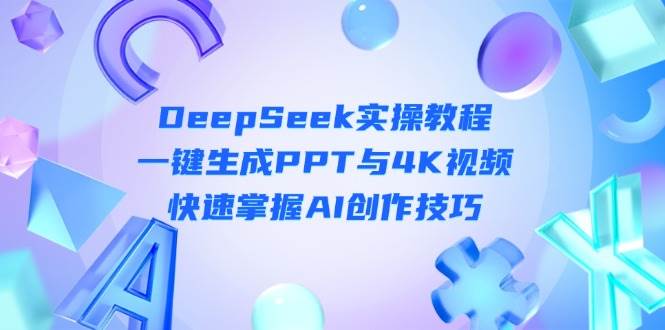 DeepSeek入门实操教程：一键生成PPT与4K视频，快速掌握AI创作技巧K叔网赚资源-网赚项目-副业赚钱-互联网创业-资源整合K叔网赚资源