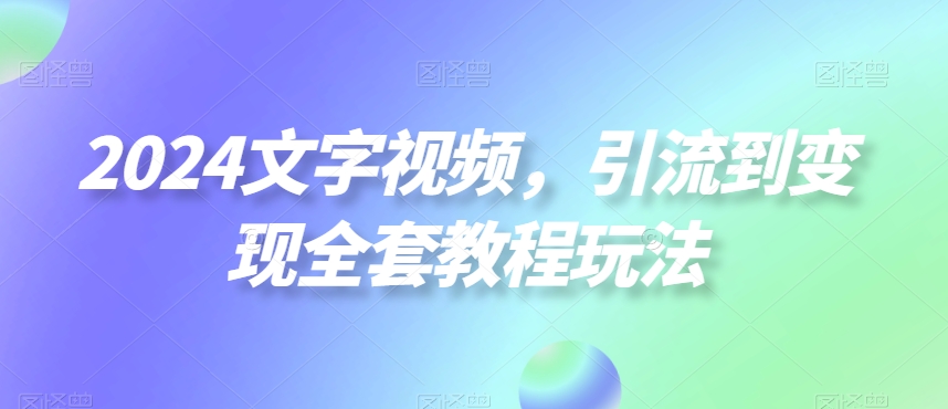 2024文字视频，引流到变现全套教程玩法【揭秘】K叔网赚资源-网赚项目-副业赚钱-互联网创业-资源整合K叔网赚资源