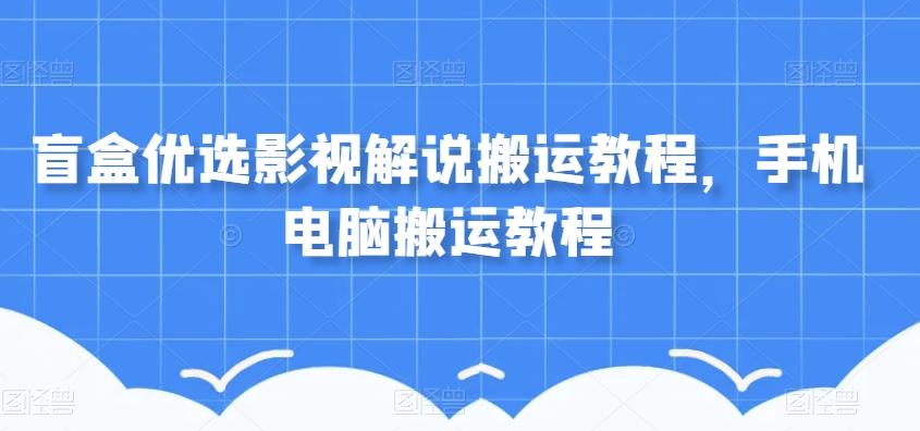 盲盒优选影视解说搬运教程，手机电脑搬运教程K叔网赚资源-网赚项目-副业赚钱-互联网创业-资源整合K叔网赚资源
