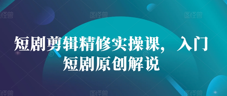 短剧剪辑精修实操课，入门短剧原创解说K叔网赚资源-网赚项目-副业赚钱-互联网创业-资源整合K叔网赚资源