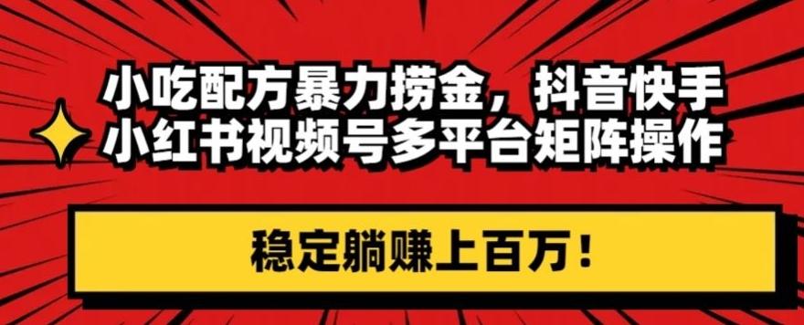 小吃配方暴力捞金，抖音快手小红书视频号多平台矩阵操作，稳定躺赚上百万！K叔网赚资源-网赚项目-副业赚钱-互联网创业-资源整合K叔网赚资源