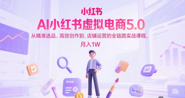 AI小红书虚拟电商5.0，从精准选品、高效创作到，店铺运营的全链路实战课程，月入1W(更新中)K叔网赚资源-网赚项目-副业赚钱-互联网创业-资源整合K叔网赚资源