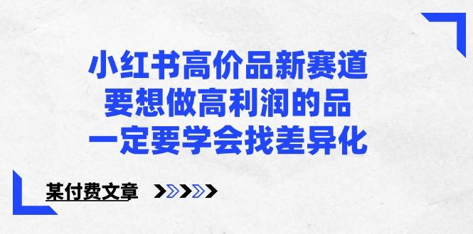 某公众号付费文章-小红书高价品新赛道，要想做高利润的品，一定要学会找差异化！K叔网赚资源-网赚项目-副业赚钱-互联网创业-资源整合K叔网赚资源