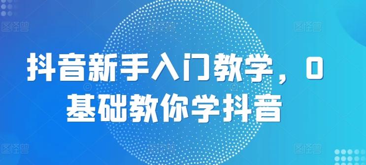 抖音新手入门教学，0基础教你学抖音K叔网赚资源-网赚项目-副业赚钱-互联网创业-资源整合K叔网赚资源