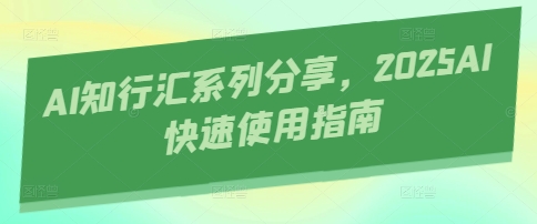 AI知行汇系列分享，2025AI快速使用指南K叔网赚资源-网赚项目-副业赚钱-互联网创业-资源整合K叔网赚资源