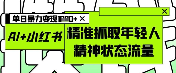 AI+小红书图文，精准抓取年轻人精神状态流量，单日暴力变现多张K叔网赚资源-网赚项目-副业赚钱-互联网创业-资源整合K叔网赚资源