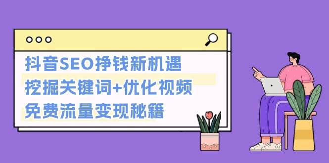 抖音SEO挣钱新机遇：挖掘关键词+优化视频，免费流量变现秘籍K叔网赚资源-网赚项目-副业赚钱-互联网创业-资源整合K叔网赚资源