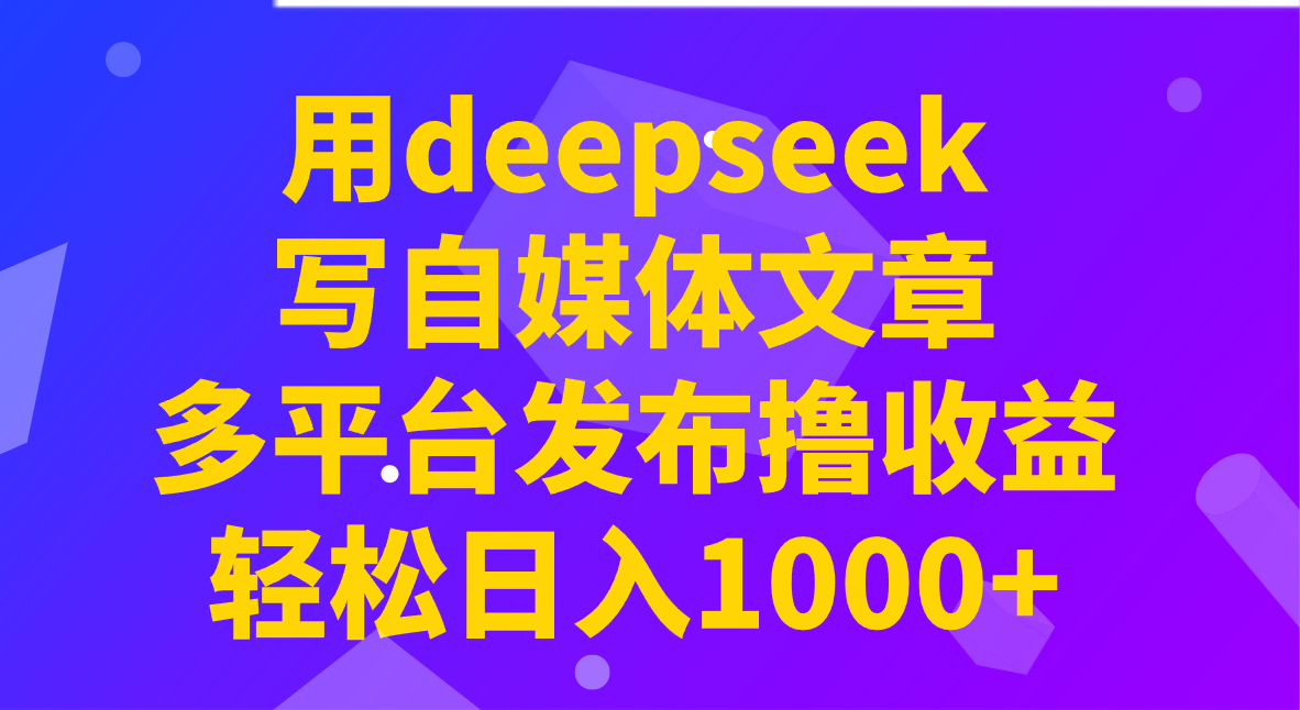用deepseek写自媒体文章，多平台发布撸收益，轻松日入1000+！K叔网赚资源-网赚项目-副业赚钱-互联网创业-资源整合K叔网赚资源