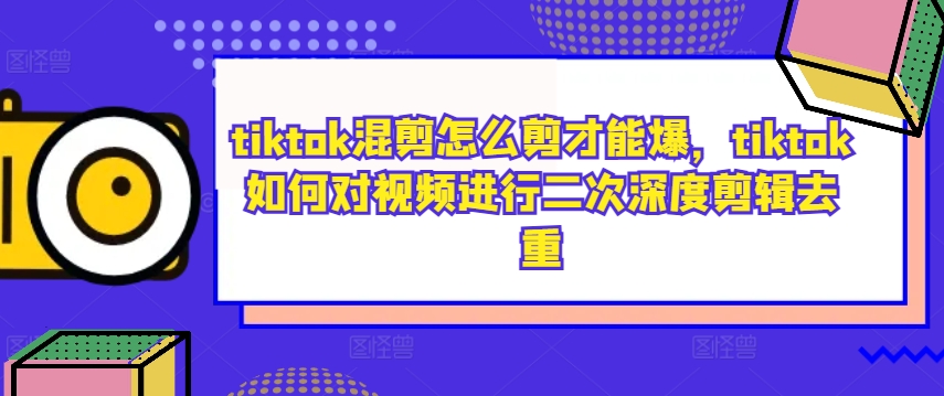 tiktok混剪怎么剪才能爆，tiktok如何对视频进行二次深度剪辑去重K叔网赚资源-网赚项目-副业赚钱-互联网创业-资源整合K叔网赚资源