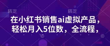 小红书销售ai虚拟产品，轻松月入5位数，全流程，超细节变现过程，完全无卡点K叔网赚资源-网赚项目-副业赚钱-互联网创业-资源整合K叔网赚资源