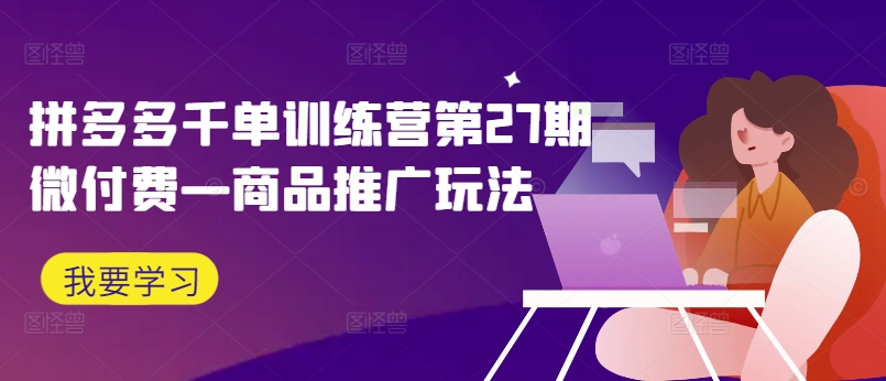 拼多多千单训练营第27期微付费—商品推广玩法K叔网赚资源-网赚项目-副业赚钱-互联网创业-资源整合K叔网赚资源