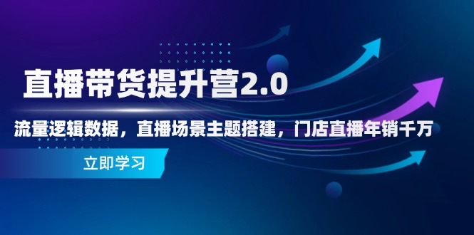 直播带货提升营2.0：流量逻辑数据，直播场景主题搭建，门店直播年销千万K叔网赚资源-网赚项目-副业赚钱-互联网创业-资源整合K叔网赚资源
