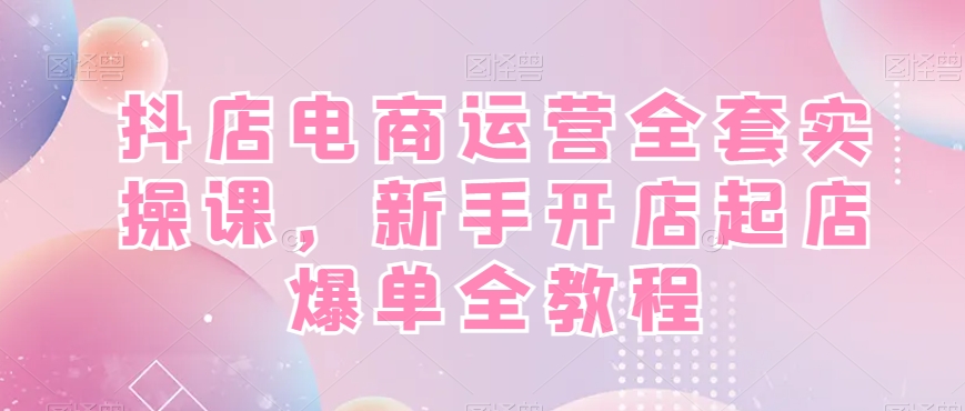 抖店电商运营全套实操课，新手开店起店爆单全教程K叔网赚资源-网赚项目-副业赚钱-互联网创业-资源整合K叔网赚资源