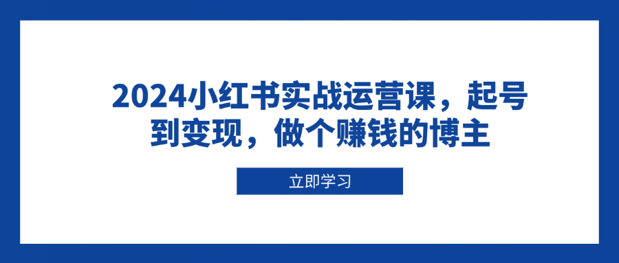2024小红书实战运营课，起号到变现，做个赚钱的博主K叔网赚资源-网赚项目-副业赚钱-互联网创业-资源整合K叔网赚资源