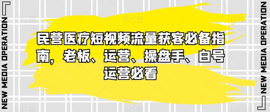 民营医疗短视频流量获客必备指南，老板、运营、操盘手、白号运营必看K叔网赚资源-网赚项目-副业赚钱-互联网创业-资源整合K叔网赚资源