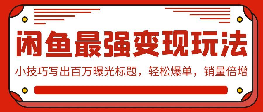 (9606期)闲鱼最强变现玩法：小技巧写出百万曝光标题，轻松爆单，销量倍增K叔网赚资源-网赚项目-副业赚钱-互联网创业-资源整合K叔网赚资源