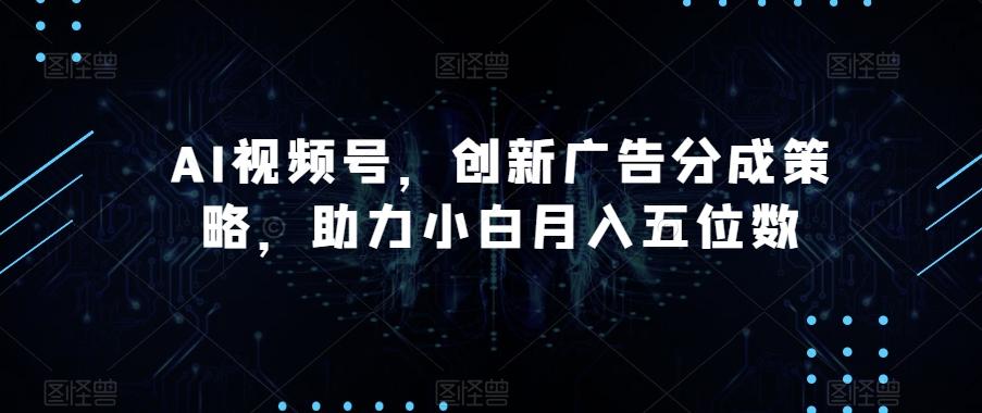 AI视频号，创新广告分成策略，助力小白月入五位数【揭秘】K叔网赚资源-网赚项目-副业赚钱-互联网创业-资源整合K叔网赚资源