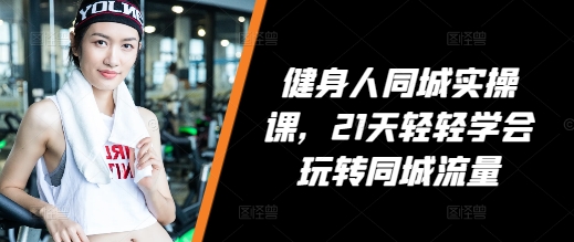 健身人同城实操课，21天轻轻学会玩转同城流量K叔网赚资源-网赚项目-副业赚钱-互联网创业-资源整合K叔网赚资源