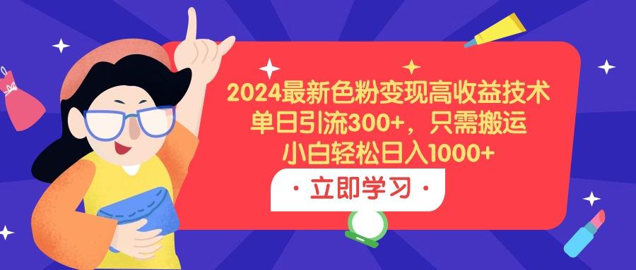 (9480期)2024最新色粉变现高收益技术，单日引流300+，只需搬运，小白轻松日入1000+K叔网赚资源-网赚项目-副业赚钱-互联网创业-资源整合K叔网赚资源