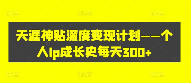 天涯神贴深度变现计划——个人ip成长史每天300+【揭秘】K叔网赚资源-网赚项目-副业赚钱-互联网创业-资源整合K叔网赚资源