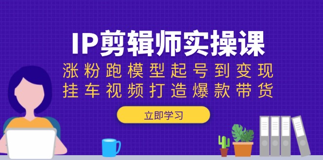 IP剪辑师实操课：涨粉跑模型起号到变现，挂车视频打造爆款带货K叔网赚资源-网赚项目-副业赚钱-互联网创业-资源整合K叔网赚资源