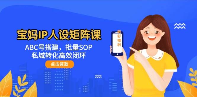 宝妈IP人设矩阵课：ABC号搭建，批量SOP，私域转化高效闭环K叔网赚资源-网赚项目-副业赚钱-互联网创业-资源整合K叔网赚资源