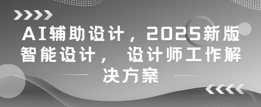 AI辅助设计，2025新版智能设计， 设计师工作解决方案K叔网赚资源-网赚项目-副业赚钱-互联网创业-资源整合K叔网赚资源