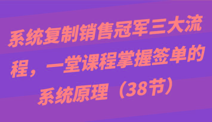 系统复制销售冠军三大流程，一堂课程掌握签单的系统原理(38节)K叔网赚资源-网赚项目-副业赚钱-互联网创业-资源整合K叔网赚资源