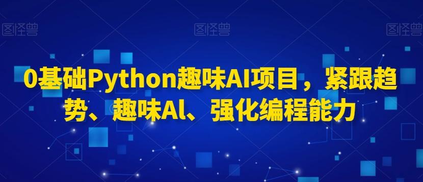 0基础Python趣味AI项目，紧跟趋势、趣味Al、强化编程能力K叔网赚资源-网赚项目-副业赚钱-互联网创业-资源整合K叔网赚资源