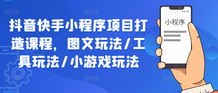 抖音快手小程序项目打造课程，图文玩法/工具玩法/小游戏玩法K叔网赚资源-网赚项目-副业赚钱-互联网创业-资源整合K叔网赚资源