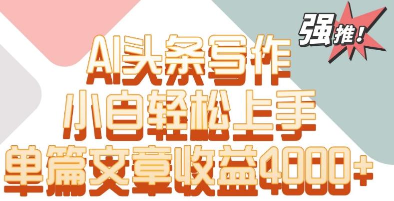 单片文章收益4000+！AI头条写作，小白轻松上手【揭秘】K叔网赚资源-网赚项目-副业赚钱-互联网创业-资源整合K叔网赚资源