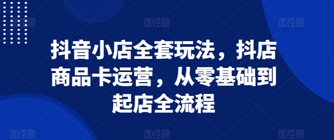 抖音小店全套玩法，抖店商品卡运营，从零基础到起店全流程K叔网赚资源-网赚项目-副业赚钱-互联网创业-资源整合K叔网赚资源