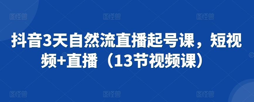 抖音3天自然流直播起号课，短视频+直播(13节视频课)K叔网赚资源-网赚项目-副业赚钱-互联网创业-资源整合K叔网赚资源