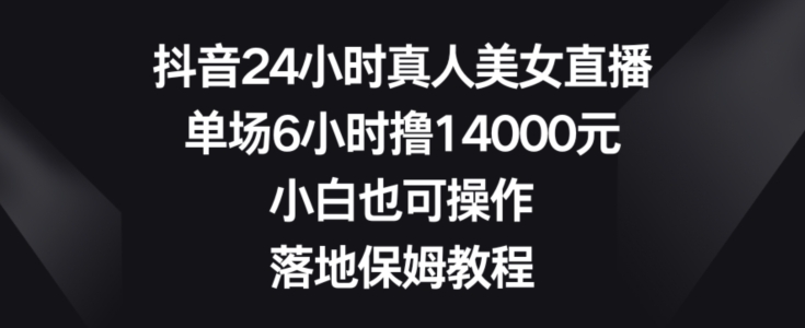 抖音24小时真人美女直播，单场6小时撸14000元，小白也可操作，落地保姆教程【揭秘】K叔网赚资源-网赚项目-副业赚钱-互联网创业-资源整合K叔网赚资源