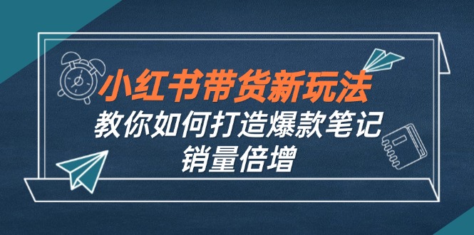 小红书带货新玩法【9月课程】教你如何打造爆款笔记，销量倍增(无水印K叔网赚资源-网赚项目-副业赚钱-互联网创业-资源整合K叔网赚资源