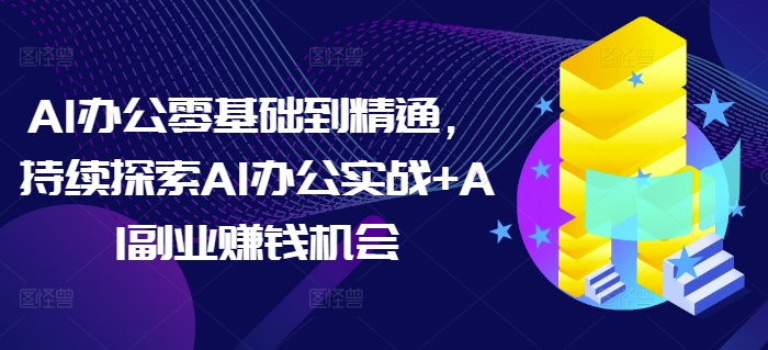 AI办公零基础到精通，持续探索AI办公实战+AI副业赚钱机会K叔网赚资源-网赚项目-副业赚钱-互联网创业-资源整合K叔网赚资源