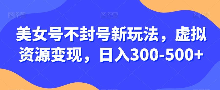 美女号不封号新玩法，虚拟资源变现，日入300-500+K叔网赚资源-网赚项目-副业赚钱-互联网创业-资源整合K叔网赚资源