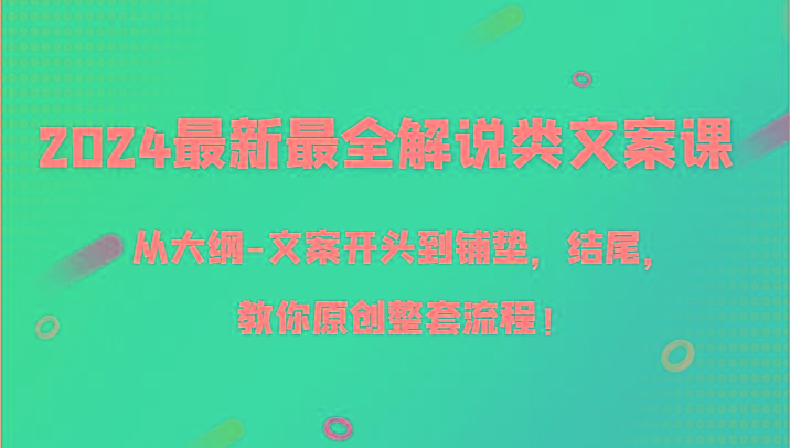2024最新最全解说类文案课，从大纲-文案开头到铺垫，结尾，教你原创整套流程！K叔网赚资源-网赚项目-副业赚钱-互联网创业-资源整合K叔网赚资源