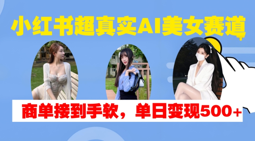小红书超真实AI美女赛道，商单拿到手软，单日变现500+K叔网赚资源-网赚项目-副业赚钱-互联网创业-资源整合K叔网赚资源