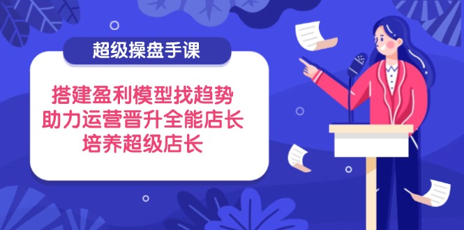 超级操盘手课，搭建盈利模型找趋势，助力运营晋升全能店长，培养超级店长K叔网赚资源-网赚项目-副业赚钱-互联网创业-资源整合K叔网赚资源