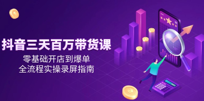 抖音三天百万带货课，零基础开店到爆单，全流程实操录屏指南K叔网赚资源-网赚项目-副业赚钱-互联网创业-资源整合K叔网赚资源