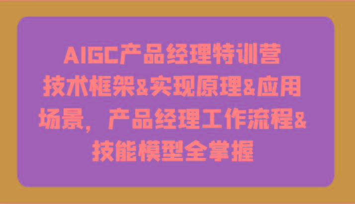 AIGC产品经理特训营-技术框架、实现原理、应用场景、工作流程、技能模型全掌握！K叔网赚资源-网赚项目-副业赚钱-互联网创业-资源整合K叔网赚资源