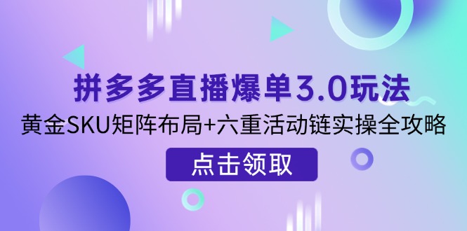 拼多多直播爆单3.0玩法解析，黄金SKU矩阵布局+六重活动链实操全攻略K叔网赚资源-网赚项目-副业赚钱-互联网创业-资源整合K叔网赚资源